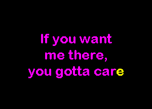 If you want

me there,
you gotta care