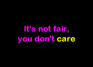 It's not fair,

you don't care