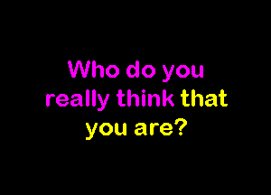 Who do you

really think that
you are?