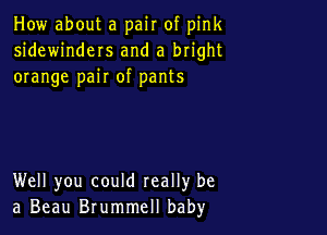 How about a pair of pink
sidewinders and a bright
orange pair of pants

Well you could really be
a Beau Brummell baby