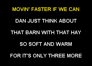 MOVIN' FASTER IF WE CAN

DAN JUST THINK ABOUT

THAT BARN WITH THAT HAY

SO SOFT AND WARM

FOR IT'S ONLY THREE MORE