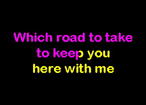 Which road to take

to keep you
here with me