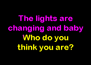 The lights are
changing and baby

Who do you
think you are?
