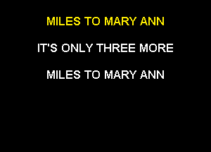 MILES T0 MARY ANN

IT'S ONLY THREE MORE

MILES T0 MARY ANN