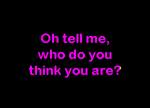 Oh tell me,

who do you
think you are?