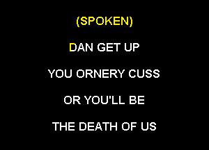 (SPOKEN)

DAN GET UP
YOU ORNERY CUSS
OR YOU'LL BE

THE DEATH OF US