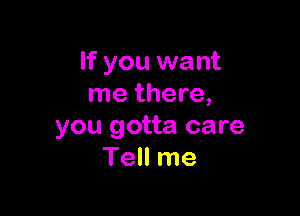 If you want
me there,

you gotta care
Tell me