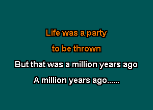 Life was a party

to be thrown

But that was a million years ago

A million years ago ......