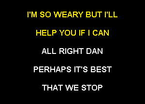 I'M SO WEARY BUT I'LL
HELP YOU IF I CAN

ALL RIGHT DAN

PERHAPS IT'S BEST

THAT WE STOP