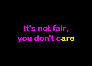 It's not fair,

you don't care