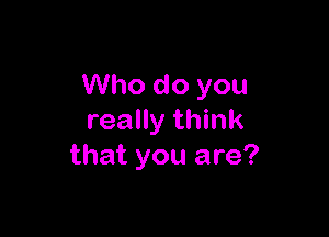 Who do you

really think
that you are?