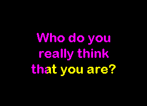 Who do you

really think
that you are?