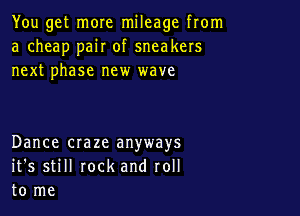 You get more mileage from
a cheap pair of sneakers
next phase new wave

Dance craze anyways
it's still rock and roll
to me