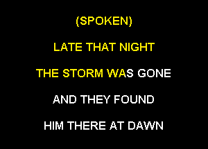 (SPOKEN)

LATE THAT NIGHT
THE STORM WAS GONE
AND THEY FOUND

HIM THERE AT DAWN