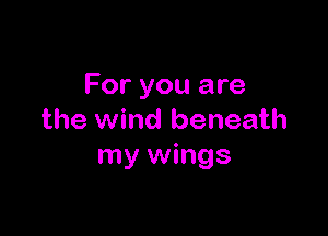 For you are

the wind beneath
my wings