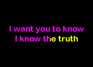 I want you to know

I know the truth