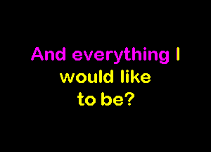 And everything I

would like
to be?