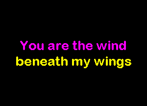 You are the wind

beneath my wings