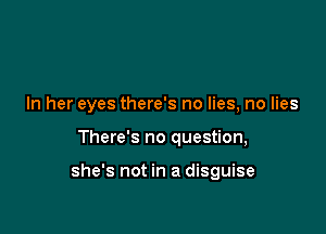 In her eyes there's no lies, no lies

There's no question,

she's not in a disguise