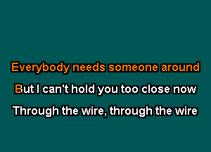 Everybody needs someone around

But I can't hold you too close now

Through the wire, through the wire