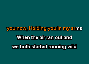 you now, Holding you in my arms

When the air ran out and

we both started running wild