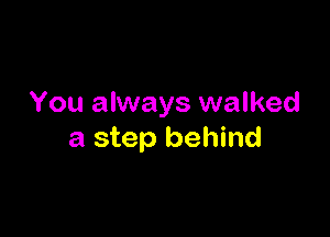 You always walked

a step behind