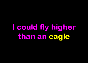 I could fly higher

than an eagle