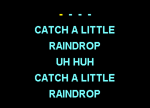 CATCH A LITTLE
RAINDROP

UH HUH
CATCH A LITTLE
RAINDROP