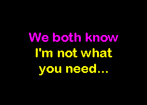 We both know

I'm not what
you need...