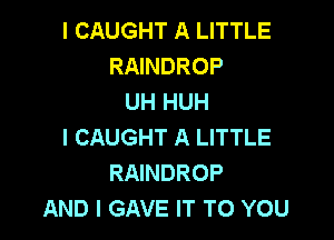 I CAUGHT A LITTLE
RAINDROP
UH HUH

I CAUGHT A LITTLE
RAINDROP
AND I GAVE IT TO YOU