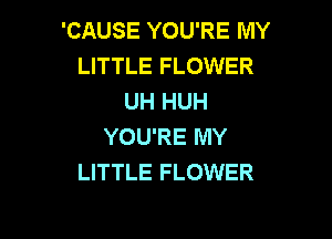 'CAUSE YOU'RE MY
LITTLE FLOWER
UH HUH

YOU'RE IVIY
LITTLE FLOWER