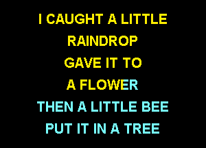 l CAUGHT A LITTLE
RAINDROP
GAVE IT TO
A FLOWER

THEN A LITTLE BEE

PUT IT IN A TREE l