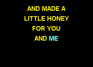 AND MADE A
LITTLE HONEY
FOR YOU

AND ME