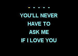 YOU'LL NEVER
FMVETO

ASK ME
IF I LOVE YOU
