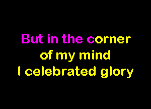 But in the corner

of my mind
I celebrated glory