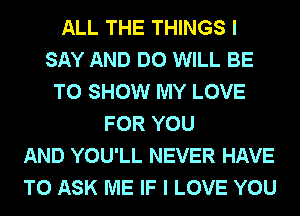 ALL THE THINGS I
SAY AND DO WILL BE
TO SHOW MY LOVE
FOR YOU
AND YOU'LL NEVER HAVE
TO ASK ME IF I LOVE YOU