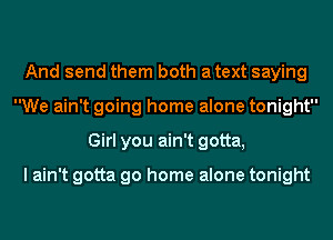 And send them both a text saying
We ain't going home alone tonight
Girl you ain't gotta,

I ain't gotta go home alone tonight