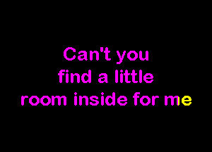 Can't you

find a little
room inside for me