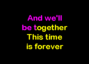And we'll
be together

This time
is forever