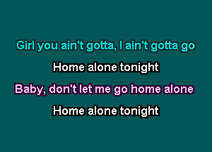 Girl you ain't gotta, I ain't gotta go

Home alone tonight

Baby, don't let me go home alone

Home alone tonight