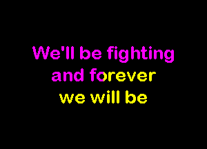 We'll be fighting

and forever
we will be