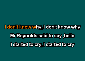 I don t know why, I don t know why

Mr Reynolds said to say ,hello

I started to cry, I started to cry