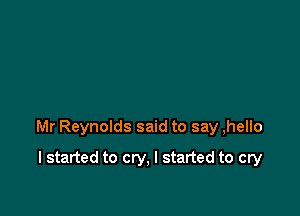 Mr Reynolds said to say ,hello

I started to cry, I started to cry