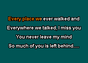 Every place we ever walked and
Everywhere we talked, I miss you
You never leave my mind

So much ofyou is left behind .....