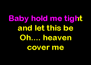 Baby hold me tight
and let this be

Oh.... heaven
cover me