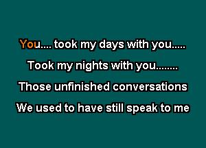 You.... took my days with you .....
Took my nights with you ........
Those unfinished conversations

We used to have still speak to me