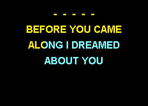BEFORE YOU CAME
ALONGIDREAMED

ABOUT YOU