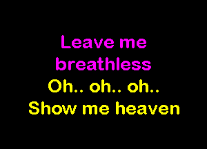 Leave me
breathless

0h.. oh.. oh..
Show me heaven
