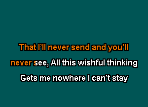 That VII never send and you,

never see, All this wishful thinking

Gets me nowhere I can t stay