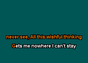 never see, All this wishful thinking

Gets me nowhere I can t stay